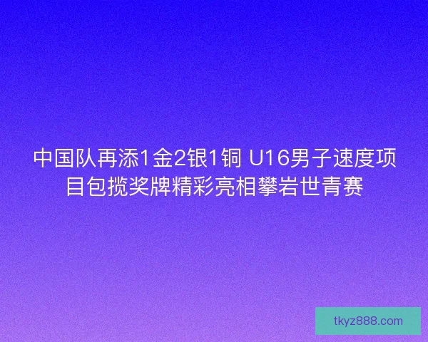 中国队再添1金2银1铜 U16男子速度项目包揽奖牌精彩亮相攀岩世青赛
