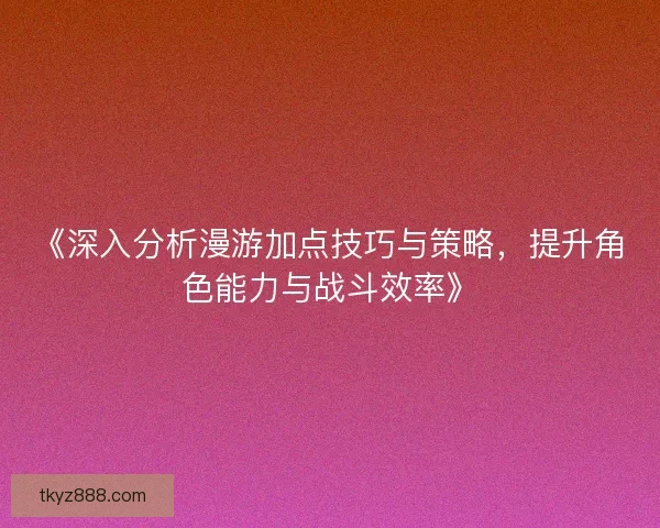 《深入分析漫游加点技巧与策略，提升角色能力与战斗效率》