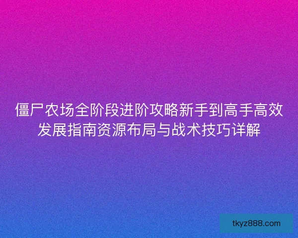 僵尸农场全阶段进阶攻略新手到高手高效发展指南资源布局与战术技巧详解
