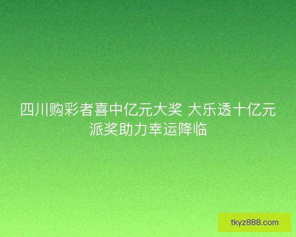 四川购彩者喜中亿元大奖 大乐透十亿元派奖助力幸运降临