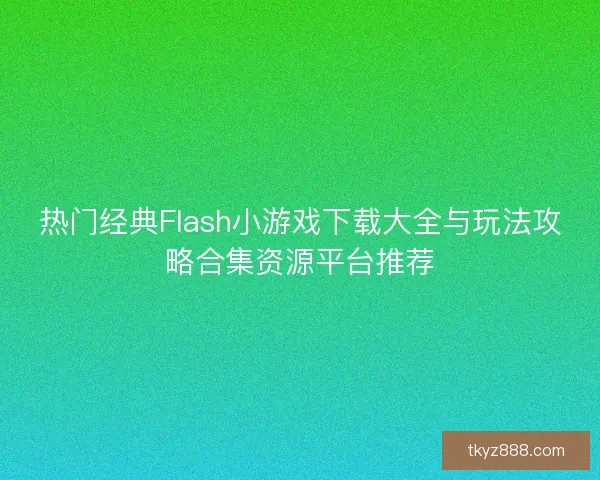 热门经典Flash小游戏下载大全与玩法攻略合集资源平台推荐