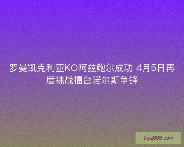 罗曼凯克利亚KO阿兹鲍尔成功 4月5日再度挑战擂台诺尔斯争锋