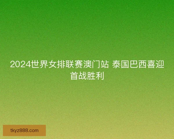 2024世界女排联赛澳门站 泰国巴西喜迎首战胜利
