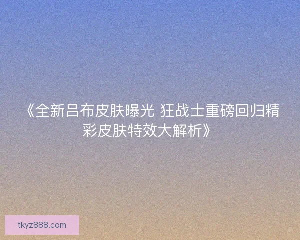 《全新吕布皮肤曝光 狂战士重磅回归精彩皮肤特效大解析》