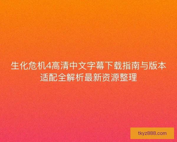 生化危机4高清中文字幕下载指南与版本适配全解析最新资源整理