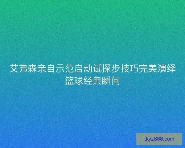 艾弗森亲自示范启动试探步技巧完美演绎篮球经典瞬间