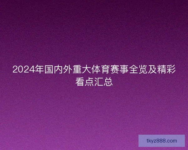 2024年国内外重大体育赛事全览及精彩看点汇总