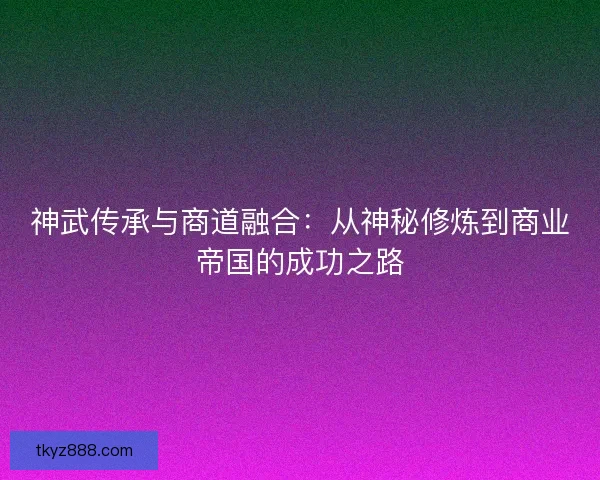 神武传承与商道融合：从神秘修炼到商业帝国的成功之路