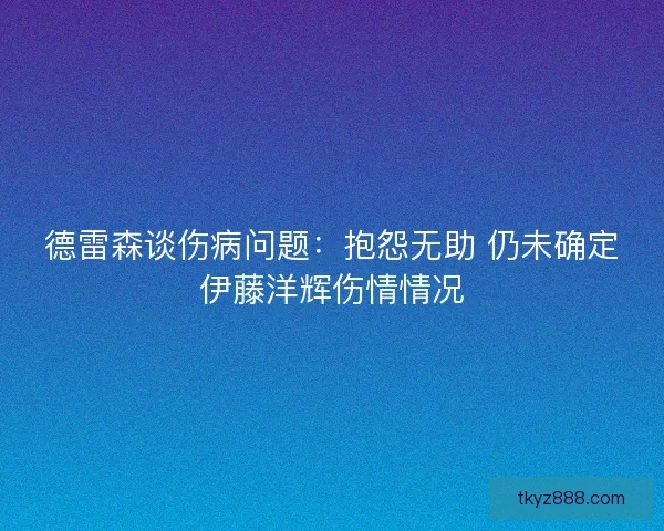 德雷森谈伤病问题:抱怨无助 仍未确定伊藤洋辉伤情情况 德雷森谈伤病问题:抱怨无助 仍未确定伊藤洋辉伤情情况