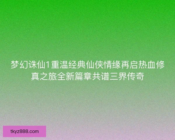 梦幻诛仙1重温经典仙侠情缘再启热血修真之旅全新篇章共谱三界传奇