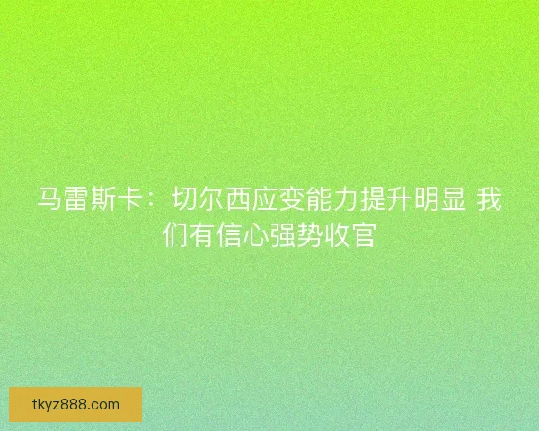 马雷斯卡：切尔西应变能力提升明显 我们有信心强势收官