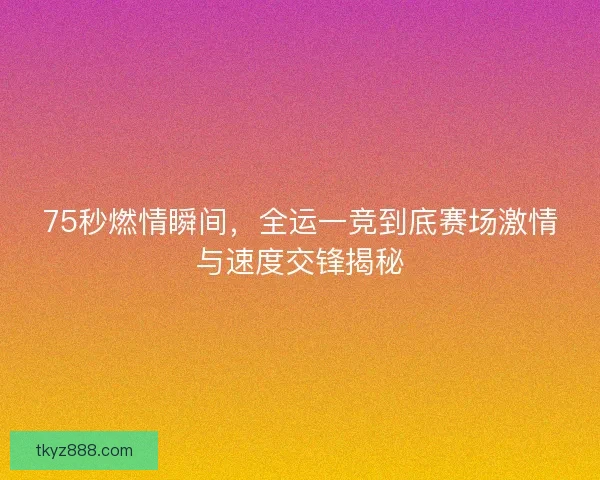 75秒燃情瞬间,全运一竞到底赛场激情与速度交锋揭秘 75秒燃情瞬间,全运一竞到底赛场激情与速度交锋揭秘