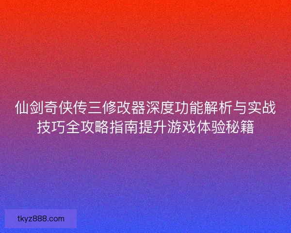 仙剑奇侠传三修改器深度功能解析与实战技巧全攻略指南提升游戏体验秘籍