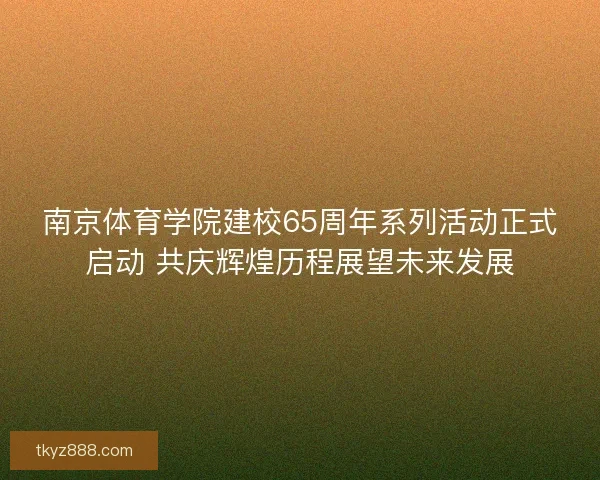 南京体育学院建校65周年系列活动正式启动 共庆辉煌历程展望未来发展 南京体育学院建校65周年系列活动正式启动 共庆辉煌历程展望未来发展