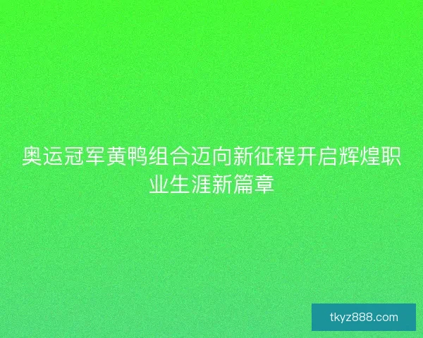 奥运冠军黄鸭组合迈向新征程开启辉煌职业生涯新篇章 奥运冠军黄鸭组合迈向新征程开启辉煌职业生涯新篇章