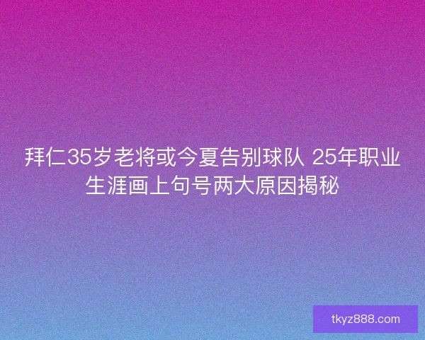 拜仁35岁老将或今夏告别球队 25年职业生涯画上句号两大原因揭秘