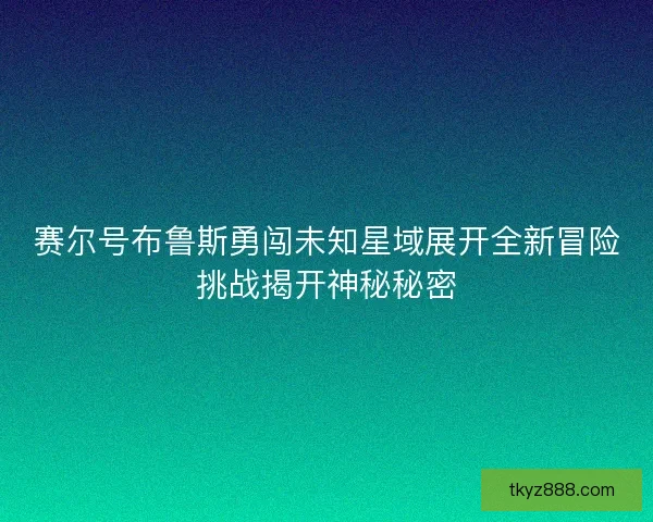 赛尔号布鲁斯勇闯未知星域展开全新冒险挑战揭开神秘秘密
