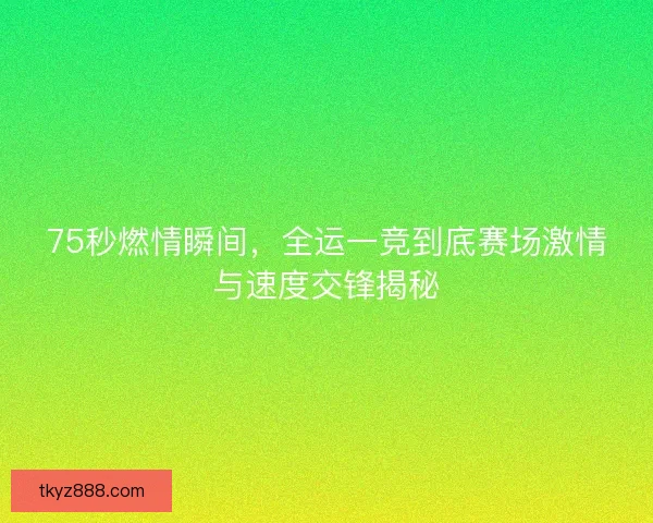 75秒燃情瞬间，全运一竞到底赛场激情与速度交锋揭秘
