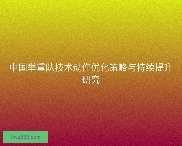 中国举重队技术动作优化策略与持续提升研究