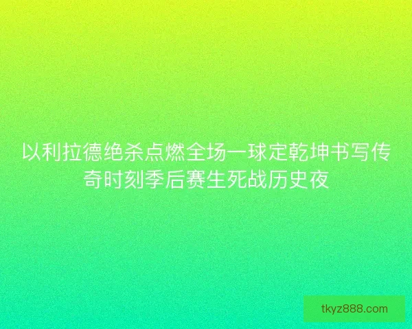 以利拉德绝杀点燃全场一球定乾坤书写传奇时刻季后赛生死战历史夜