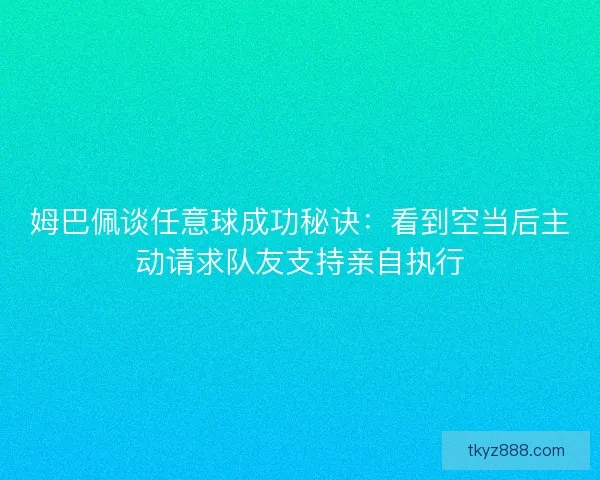 姆巴佩谈任意球成功秘诀：看到空当后主动请求队友支持亲自执行