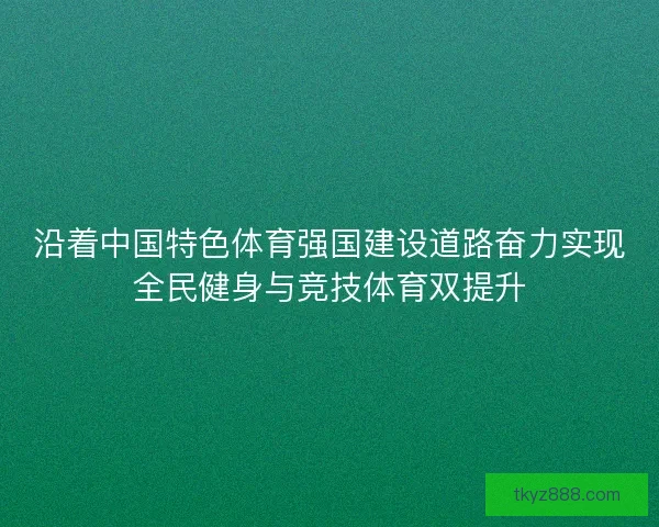 沿着中国特色体育强国建设道路奋力实现全民健身与竞技体育双提升 沿着中国特色体育强国建设道路奋力实现全民健身与竞技体育双提升