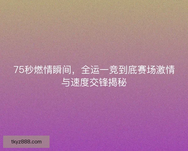 75秒燃情瞬间，全运一竞到底赛场激情与速度交锋揭秘