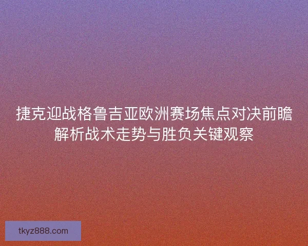 捷克迎战格鲁吉亚欧洲赛场焦点对决前瞻解析战术走势与胜负关键观察