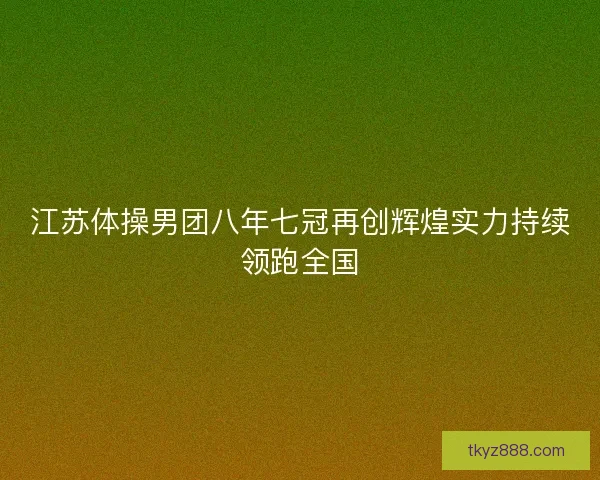 江苏体操男团八年七冠再创辉煌实力持续领跑全国