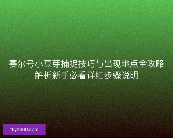 赛尔号小豆芽捕捉技巧与出现地点全攻略解析新手必看详细步骤说明