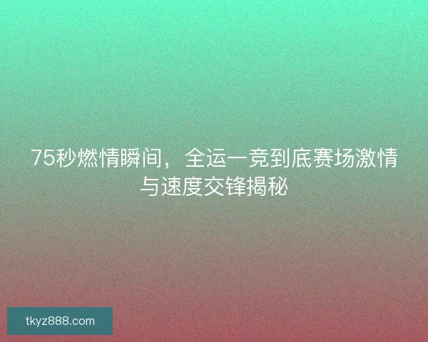 75秒燃情瞬间，全运一竞到底赛场激情与速度交锋揭秘