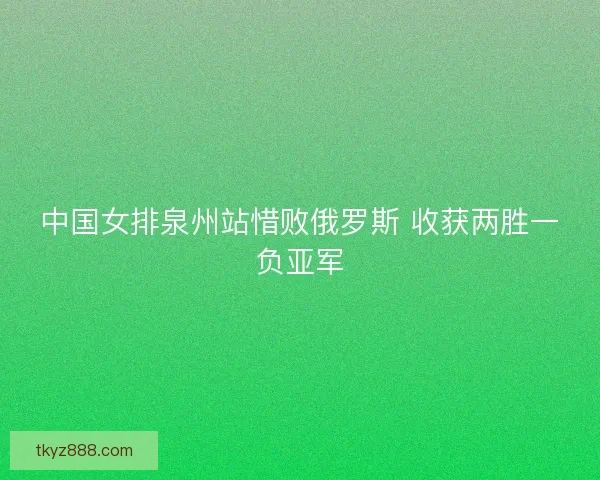 中国女排泉州站惜败俄罗斯 收获两胜一负亚军 中国女排泉州站惜败俄罗斯 收获两胜一负亚军