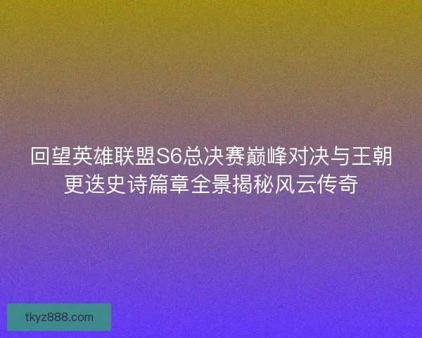 回望英雄联盟S6总决赛巅峰对决与王朝更迭史诗篇章全景揭秘风云传奇 回望英雄联盟S6总决赛巅峰对决与王朝更迭史诗篇章全景揭秘风云传奇