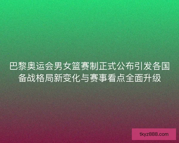 巴黎奥运会男女篮赛制正式公布引发各国备战格局新变化与赛事看点全面升级 巴黎奥运会男女篮赛制正式公布引发各国备战格局新变化与赛事看点全面升级